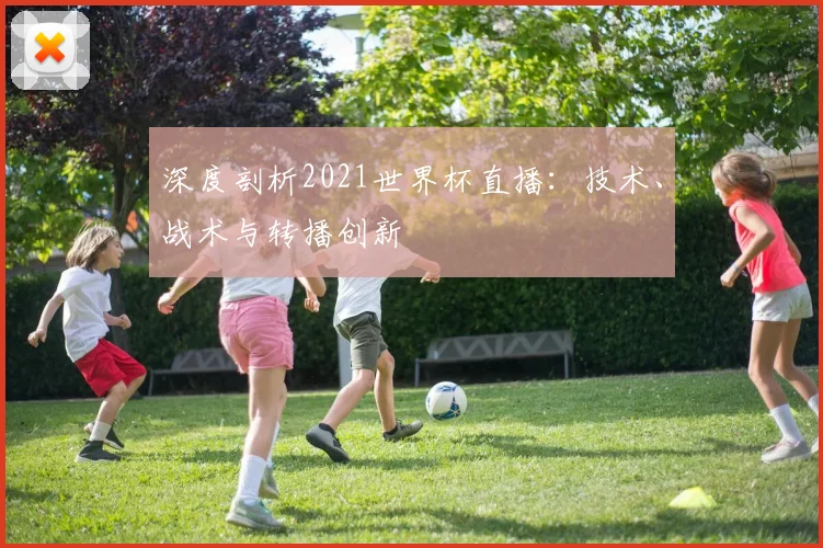 深度剖析2021世界杯直播:技术、战术与转播创新