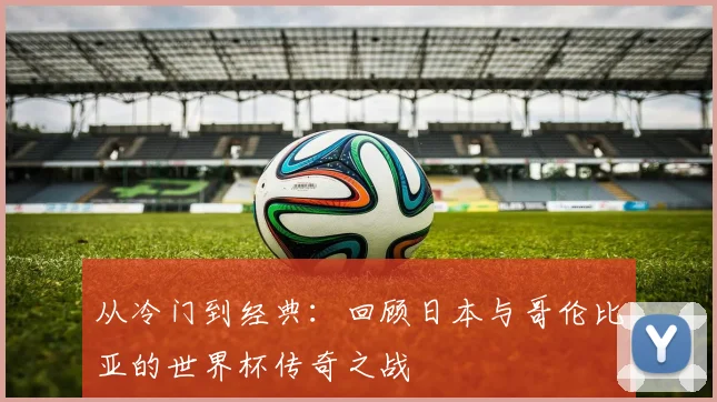 从冷门到经典:回顾日本与哥伦比亚的世界杯传奇之战