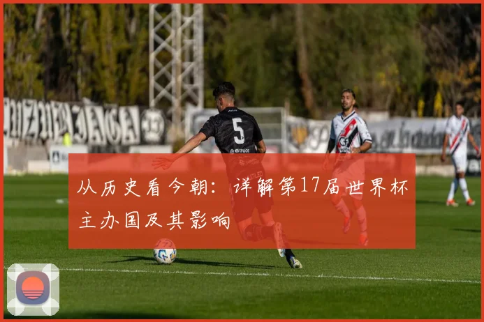 从历史看今朝:详解第17届世界杯主办国及其影响