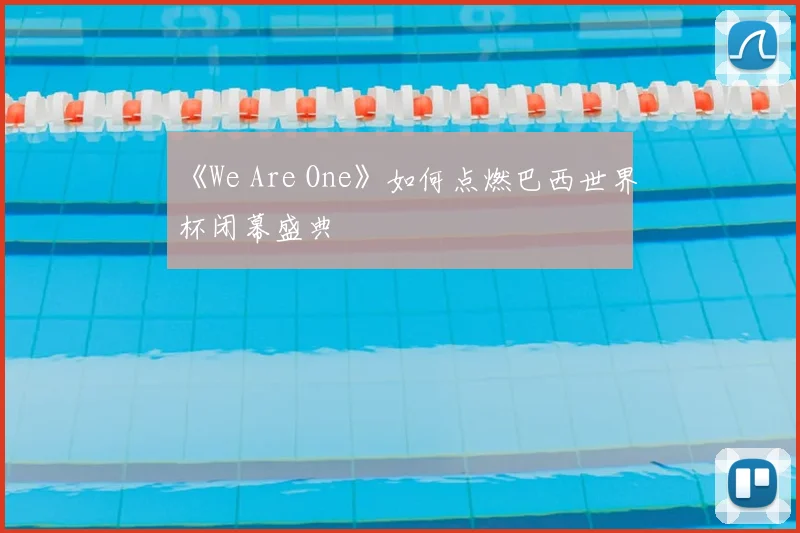 《We Are One》如何点燃巴西世界杯闭幕盛典