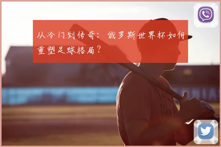 从冷门到传奇：俄罗斯世界杯如何重塑足球格局？