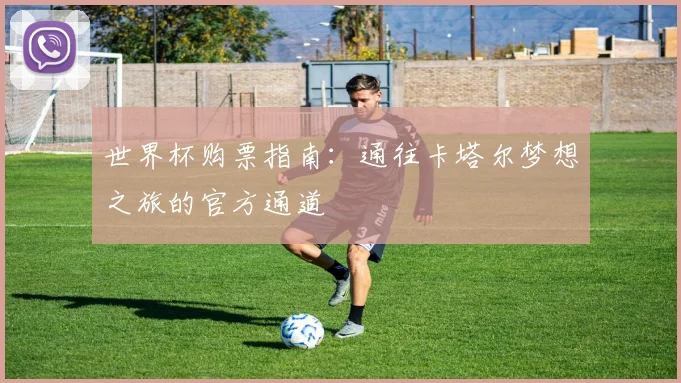 世界杯购票指南:通往卡塔尔梦想之旅的官方通道