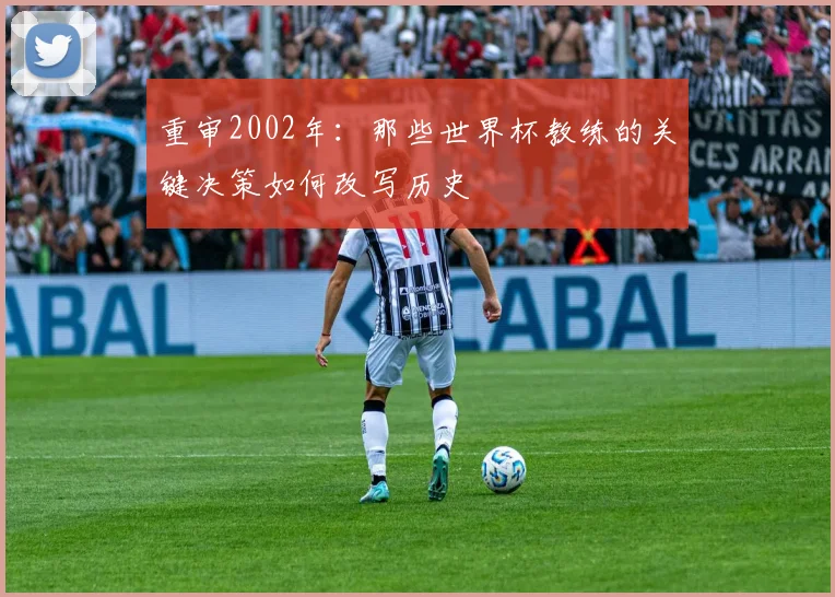 重审2002年:那些世界杯教练的关键决策如何改写历史