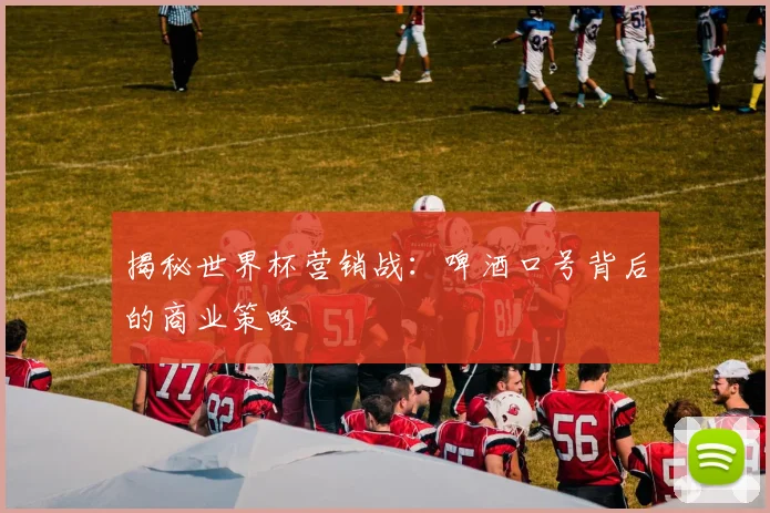 揭秘世界杯营销战:啤酒口号背后的商业策略