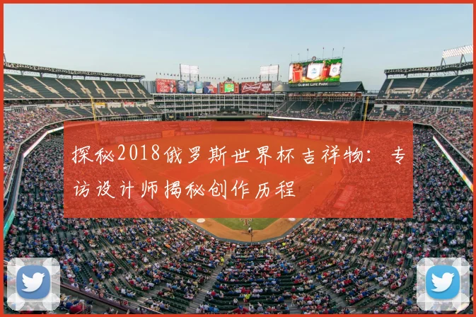 探秘2018俄罗斯世界杯吉祥物:专访设计师揭秘创作历程