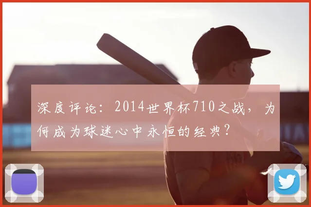 深度评论:2014世界杯710之战,为何成为球迷心中永恒的经典?