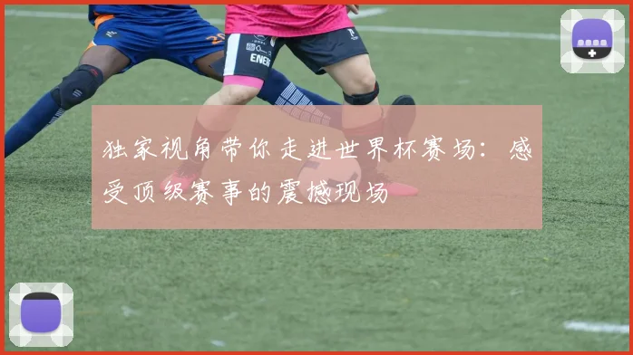独家视角带你走进世界杯赛场：感受顶级赛事的震撼现场
