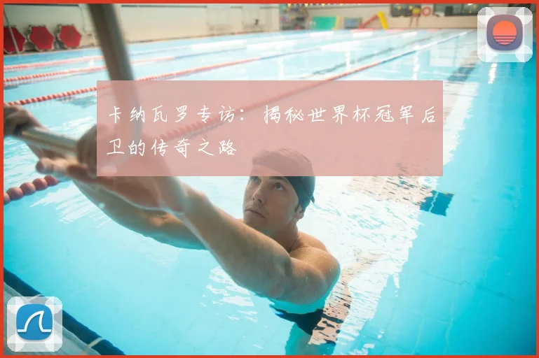 卡纳瓦罗专访：揭秘世界杯冠军后卫的传奇之路