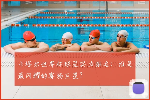 卡塔尔世界杯球星实力排名:谁是最闪耀的赛场巨星?