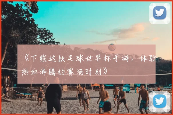 《下载这款足球世界杯手游,体验热血沸腾的赛场时刻》