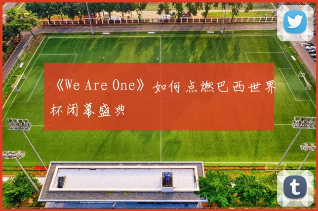 《We Are One》如何点燃巴西世界杯闭幕盛典