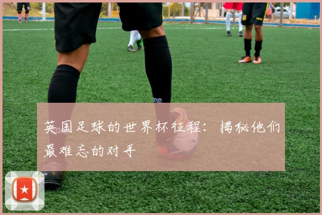 英国足球的世界杯征程：揭秘他们最难忘的对手