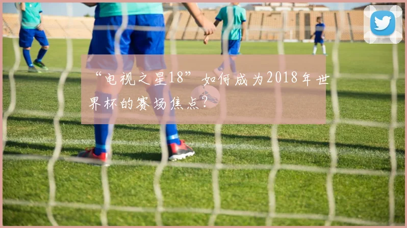 “电视之星18”如何成为2018年世界杯的赛场焦点?