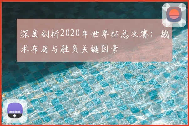 深度剖析2020年世界杯总决赛：战术布局与胜负关键因素