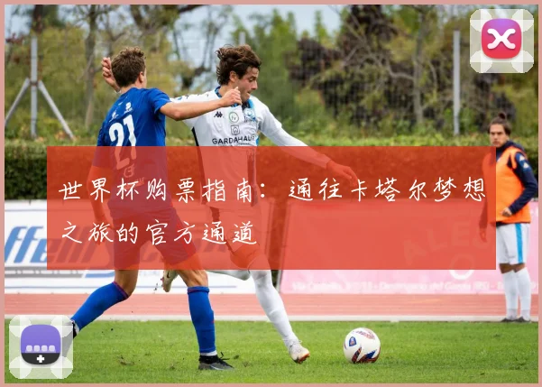 世界杯购票指南：通往卡塔尔梦想之旅的官方通道