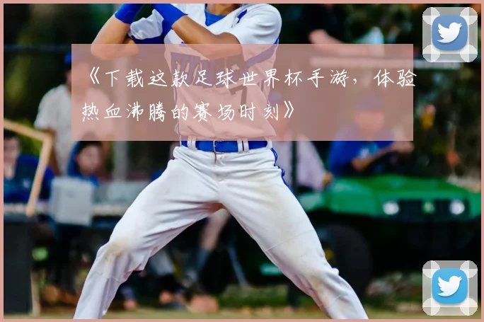 《下载这款足球世界杯手游，体验热血沸腾的赛场时刻》