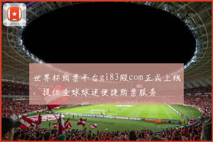 世界杯购票平台gi83殿com正式上线，提供全球球迷便捷购票服务