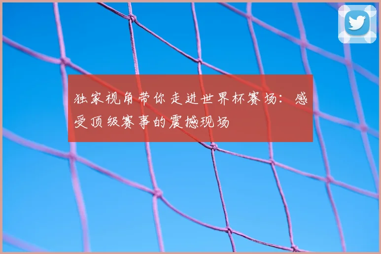 独家视角带你走进世界杯赛场:感受顶级赛事的震撼现场