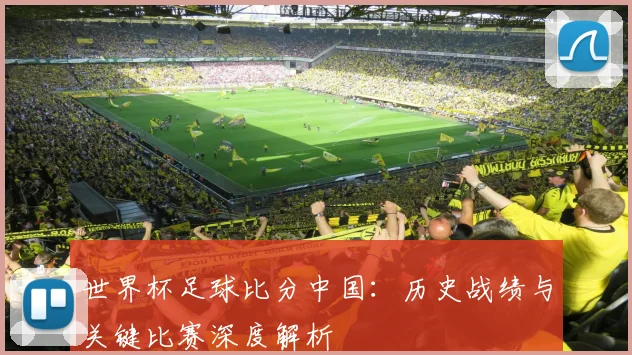 世界杯足球比分中国:历史战绩与关键比赛深度解析