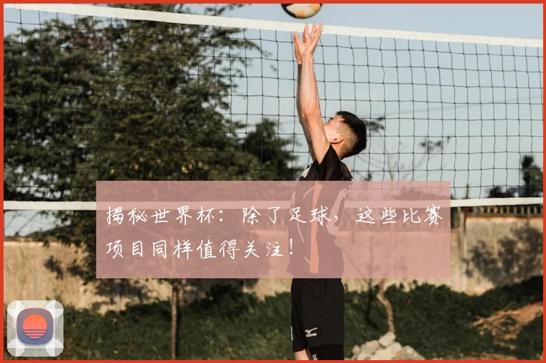 揭秘世界杯:除了足球,这些比赛项目同样值得关注!