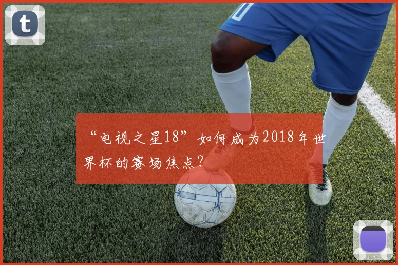 “电视之星18”如何成为2018年世界杯的赛场焦点?