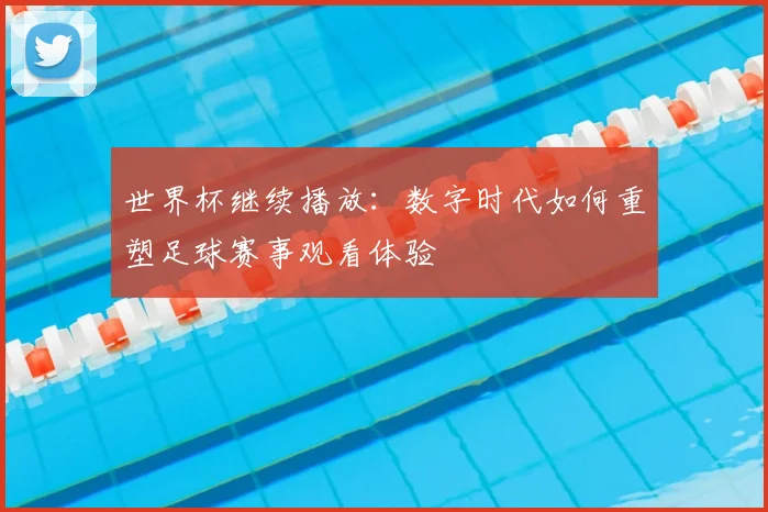 世界杯继续播放:数字时代如何重塑足球赛事观看体验