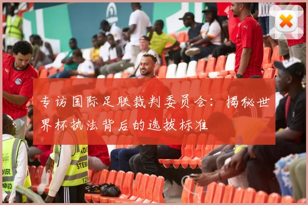 专访国际足联裁判委员会：揭秘世界杯执法背后的选拔标准