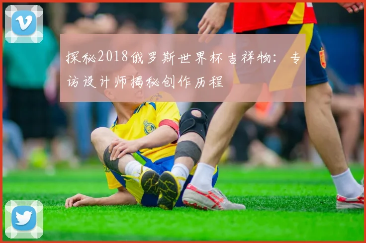 探秘2018俄罗斯世界杯吉祥物：专访设计师揭秘创作历程