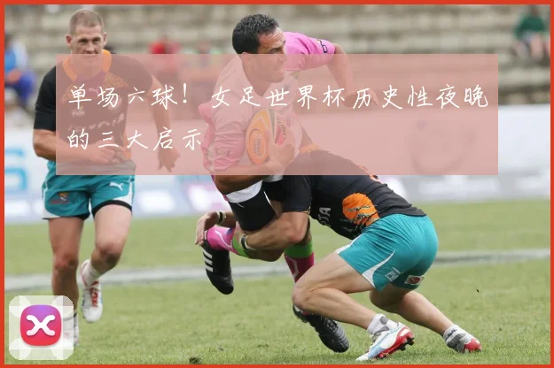 单场六球！女足世界杯历史性夜晚的三大启示