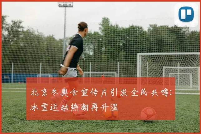 北京冬奥会宣传片引发全民共鸣：冰雪运动热潮再升温