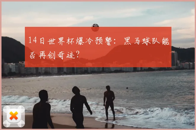 14日世界杯爆冷预警：黑马球队能否再创奇迹？