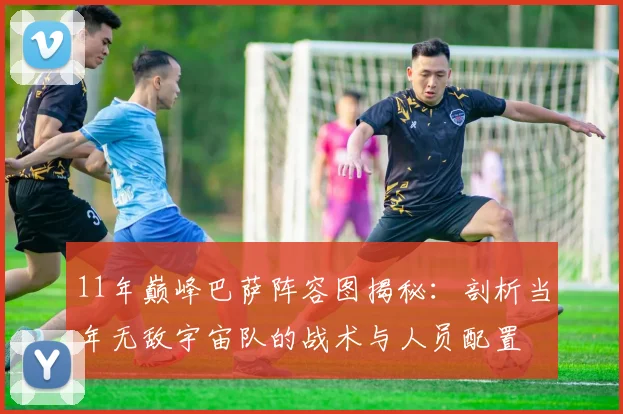 11年巅峰巴萨阵容图揭秘：剖析当年无敌宇宙队的战术与人员配置