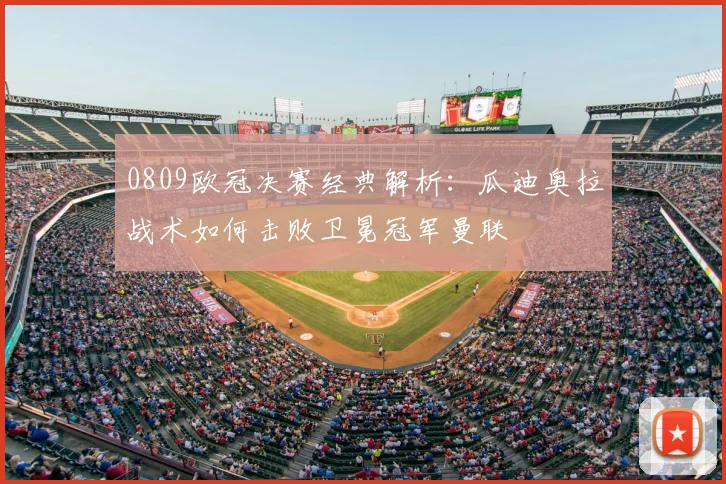 0809欧冠决赛经典解析：瓜迪奥拉战术如何击败卫冕冠军曼联