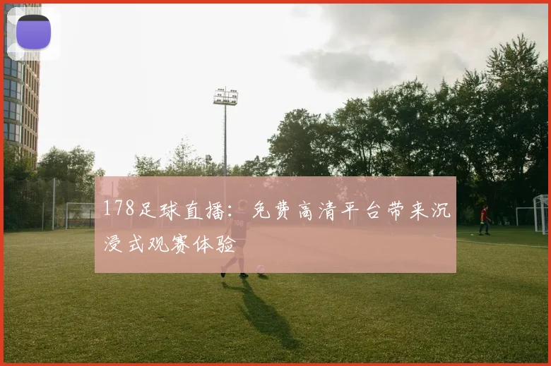 178足球直播：免费高清平台带来沉浸式观赛体验