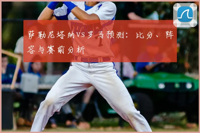 萨勒尼塔纳vs罗马预测:比分、阵容与赛前分析