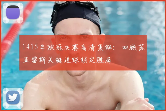 1415年欧冠决赛高清集锦：回顾苏亚雷斯关键进球锁定胜局