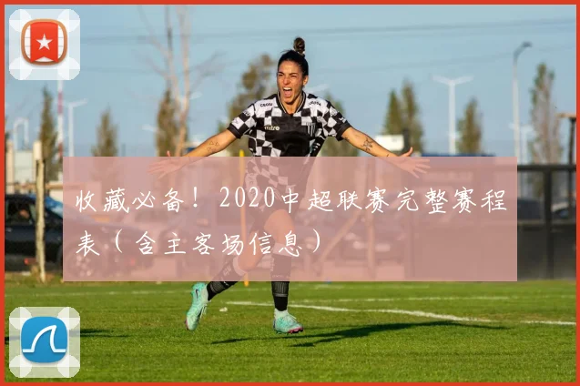 收藏必备！2020中超联赛完整赛程表（含主客场信息）
