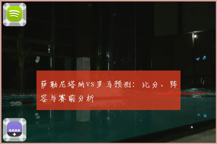 萨勒尼塔纳vs罗马预测：比分、阵容与赛前分析