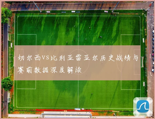 切尔西vs比利亚雷亚尔历史战绩与赛前数据深度解读