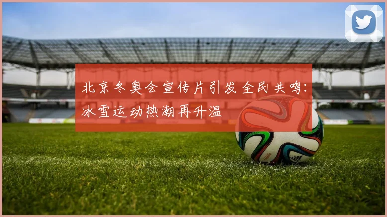 北京冬奥会宣传片引发全民共鸣：冰雪运动热潮再升温