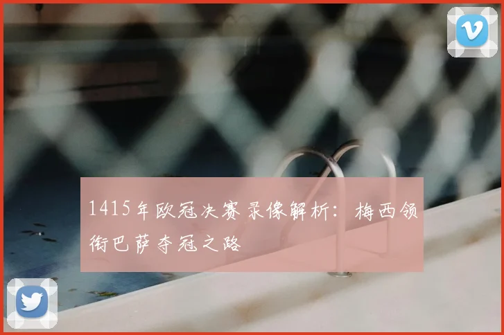 1415年欧冠决赛录像解析:梅西领衔巴萨夺冠之路