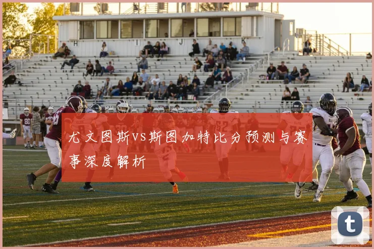 尤文图斯vs斯图加特比分预测与赛事深度解析
