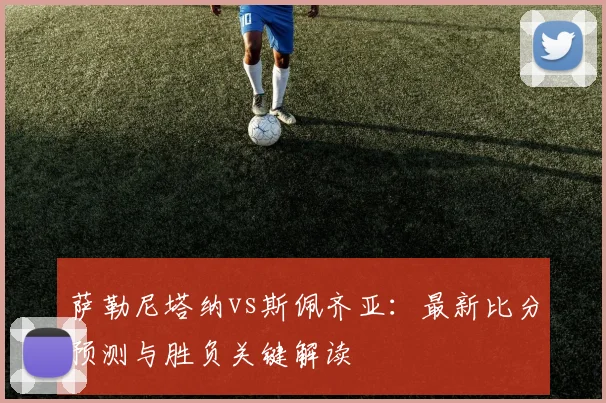 萨勒尼塔纳vs斯佩齐亚：最新比分预测与胜负关键解读