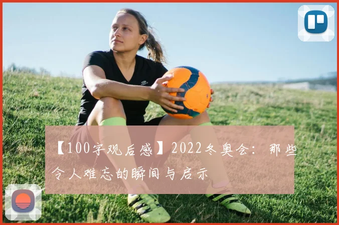 【100字观后感】2022冬奥会:那些令人难忘的瞬间与启示