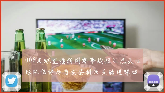 006足球直播新闻赛事战报汇总关注球队伤停与首发安排及关键进球回放