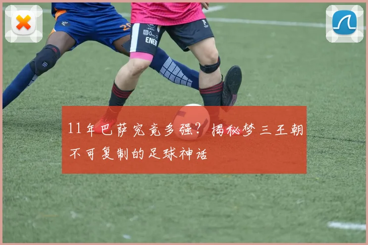 11年巴萨究竟多强?揭秘梦三王朝不可复制的足球神话