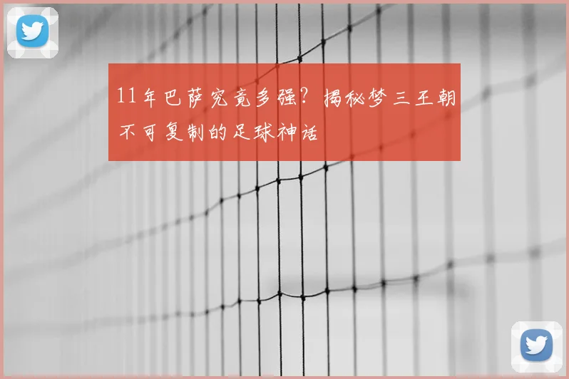 11年巴萨究竟多强?揭秘梦三王朝不可复制的足球神话