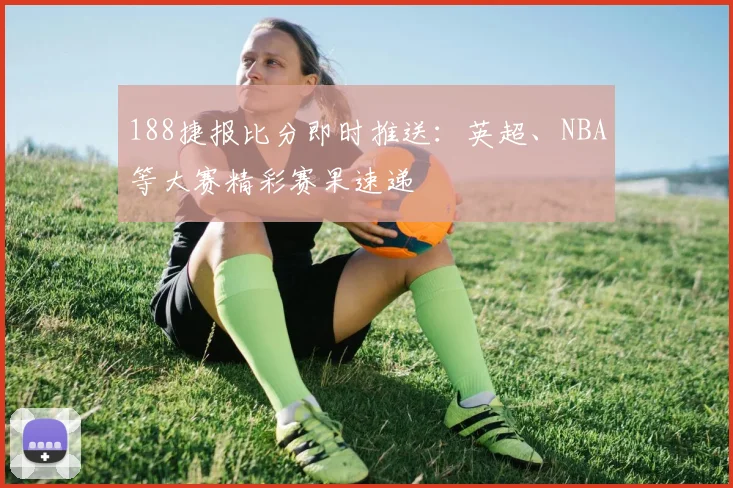 188捷报比分即时推送：英超、NBA等大赛精彩赛果速递