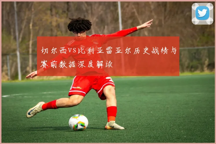 切尔西vs比利亚雷亚尔历史战绩与赛前数据深度解读