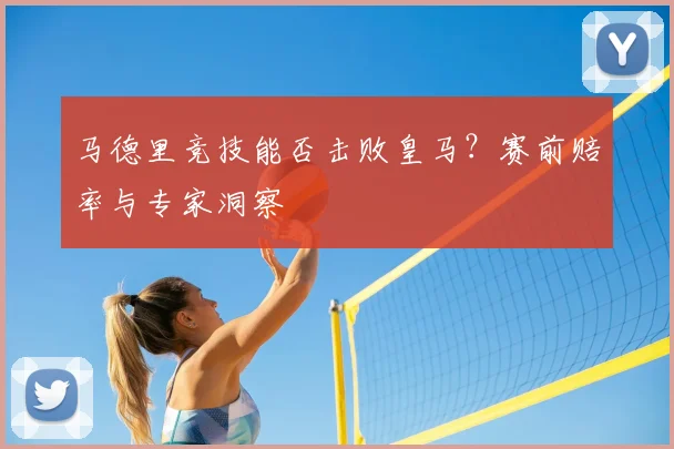 马德里竞技能否击败皇马？赛前赔率与专家洞察